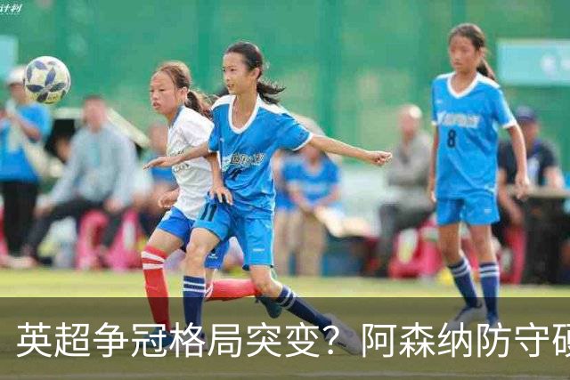 英超争冠格局突变？阿森纳防守硬气领跑，这波真的能夺冠吗？